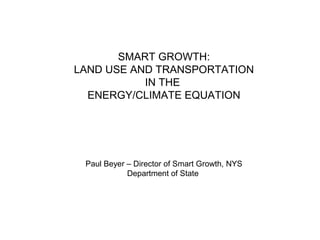 SMART GROWTH:
LAND USE AND TRANSPORTATION
IN THE
ENERGY/CLIMATE EQUATION
Paul Beyer – Director of Smart Growth, NYS
Department of State
 