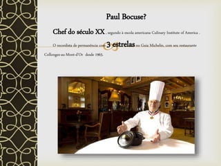 
Paul Bocuse?
Chef do século XX, segundo à escola americana Culinary Institute of America .
O recordista de permanência com 3 estrelasno Guia Michelin, com seu restaurante
Collonges-au-Mont-d’Or desde 1965.
 