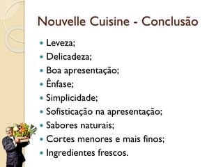 Nouvelle Cuisine - Conclusão
 Leveza;
 Delicadeza;
 Boa apresentação;
 Ênfase;
 Simplicidade;
 Sofisticação na apresentação;
 Sabores naturais;
 Cortes menores e mais finos;
 Ingredientes frescos.
 