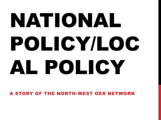NATIONAL
POLICY/LOC
AL POLICY
A STORY OF THE NORTH-WEST OER NETWORK
 