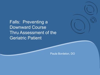 Falls: Preventing a 
Downward Course 
Thru Assessment of the 
Geriatric Patient 
Paula Bordelon, DO 
 