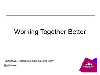 Working Together Better



Paul Brewer, Children’s Commissioning Team
@pdbrewer
 