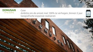 Case
Ambitie om de omzet met 100% te verhogen, binnen 5 jaar
Geografische expansie realiseren
 