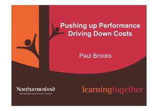 www.northumberland.gov.uk
Copyright 2009 Northumberland County Council
Pushing up Performance
Driving Down Costs
Paul Brooks
 