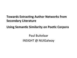 Towards	
  Extrac-ng	
  Author	
  Networks	
  from	
  
Secondary	
  Literature	
  
	
  

Using	
  Seman-c	
  Similarity	
  on	
  Poe-c	
  Corpora	
  

	
  

Paul	
  Buitelaar	
  
INSIGHT	
  @	
  NUIGalway	
  

 