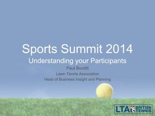 Sports Summit 2014
Understanding your Participants
Paul Burditt
Lawn Tennis Association
Head of Business Insight and Planning
 