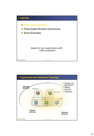 Agenda


 SOA Characterization
 Policy-based Runtime Governance
 Some Examples




               Based on our experiences with
                      ~200 customers



                              © 2008 AmberPoint, Inc.                                   3




Typical Service Network Topology

                                                                        Services not
                                                                         applications
  Internal
  Services
                                                                        Shared
                Order Entry
                                                                        Dynamic
                                                          Accounting    Federated


                                                                  Partner




                    Credit                     firewall




              Shared
             Services                                                  External
                                                                       Services


                              © 2008 AmberPoint, Inc.                                   4




                                                                                            2
 