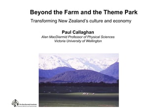 Beyond the Farm and the Theme Park
Transforming New Zealand s culture and economy

                Paul Callaghan
    Alan MacDiarmid Professor of Physical Sciences
           Victoria University of Wellington
 
