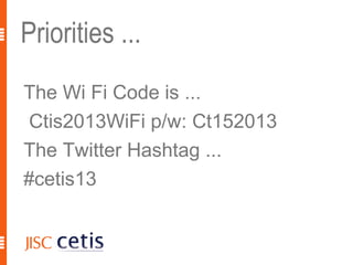 Priorities ...
The Wi Fi Code is ...
 Ctis2013WiFi p/w: Ct152013
The Twitter Hashtag ...
#cetis13
 