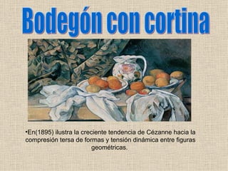 Bodegón con cortina En(1895) ilustra la creciente tendencia de Cézanne hacia la compresión tersa de formas y tensión dinámica entre figuras geométricas.