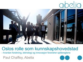 Oslos rolle som kunnskapshovedstad
- hvordan forskning, teknologi og innovasjon forandrer spillereglene

 Paul Chaffey, Abelia
 