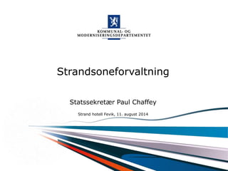 Kommunal- og moderniseringsdepartementet
Strandsoneforvaltning
Statssekretær Paul Chaffey
Strand hotell Fevik, 11. august 2014
 