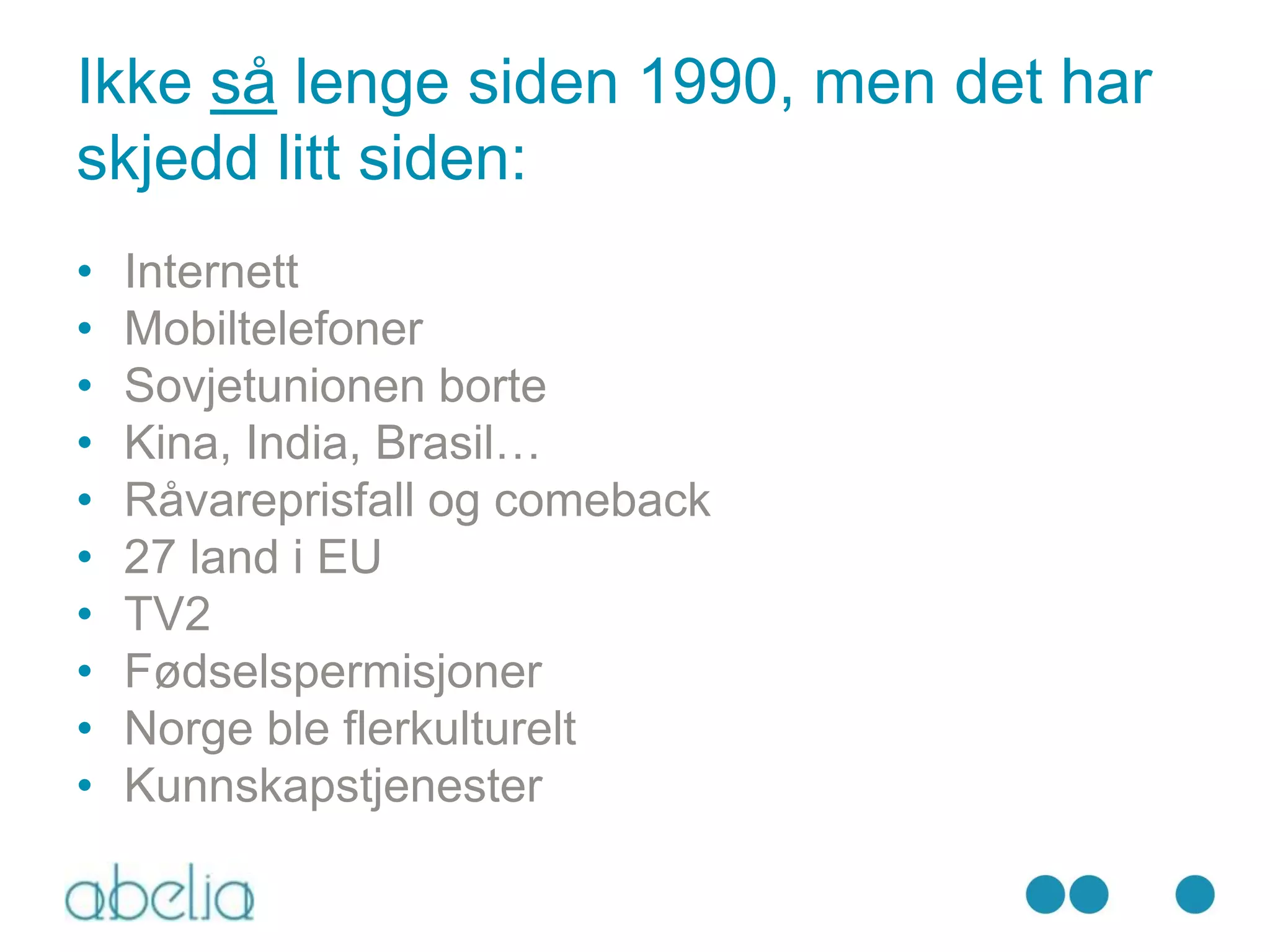 Ikke så lenge siden 1990, men det har
skjedd litt siden:
•   Internett
•   Mobiltelefoner
•   Sovjetunionen borte
•   Kina, India, Brasil…
•   Råvareprisfall og comeback
•   27 land i EU
•   TV2
•   Fødselspermisjoner
•   Norge ble flerkulturelt
•   Kunnskapstjenester
 