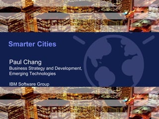 Smarter Cities  May 4, 2011 Paul Chang Business Strategy and Development,  Emerging Technologies IBM Software Group 
