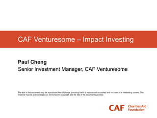 CAF Venturesome – Impact Investing Paul Cheng Senior Investment Manager, CAF Venturesome The text in this document may be reproduced free of charge providing that it is reproduced accurately and not used in a misleading context. The material must be acknowledged as Venturesome copyright and the title of the document specified. 