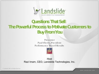 Questions That Sell:  The Powerful Process to Motivate Customers to Buy From You Presenter Paul Cherry, President Performance Based Results Host Razi Imam, CEO, Landslide Technologies, Inc. 
