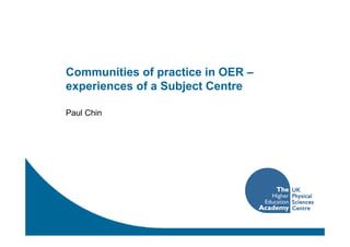 Communities of practice in OER –
experiences of a Subject Centre

Paul Chin
 