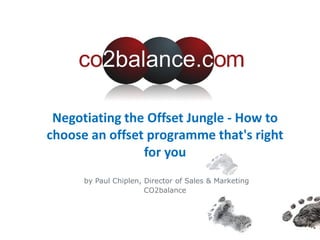 Negotiating the Offset Jungle - How to
choose an offset programme that's right
for you
by Paul Chiplen, Director of Sales & Marketing
CO2balance
 