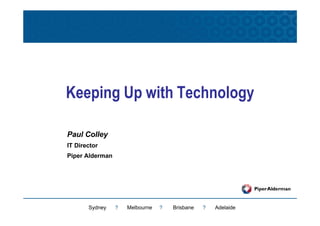Keeping Up with Technology

Paul Colley
IT Director
Piper Alderman




       Sydney    ?   Melbourne   ?   Brisbane   ?   Adelaide
 