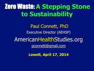 Zero Waste: A Stepping Stone
to Sustainability
Paul Connett, PhD
Executive Director (AEHSP)
AmericanHealthStudies.org
pconnett@gmail.com
Lowell, April 17, 2014
 