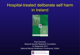 Hospital-treated deliberate self harm in Ireland Paul Corcoran National Suicide Research Foundation 14 September 2011 National Mental Healthcare Conference, Dublin 