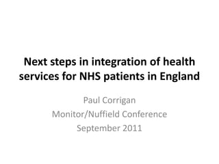 Next steps in integration of health
services for NHS patients in England
             Paul Corrigan
      Monitor/Nuffield Conference
           September 2011
 