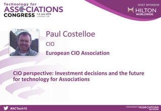 HOST SPONSOR
#ACTech15
ORGANISED BY
CIO
CIO perspective: Investment decisions and the future
for technology for Associations
Paul Costelloe
European CIO Association
 