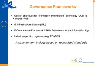 11
Governance Frameworks
• Control objectives for Information and Related Technology (COBIT)
• RiskIT / ValIT
• IT Infrastructure Library (ITIL)
• E-Competence Framework / Skills Framework for the Information Age
• Industry-specific / regulatory e.g. PCI-DSS
A common terminology based on recognised standards
 