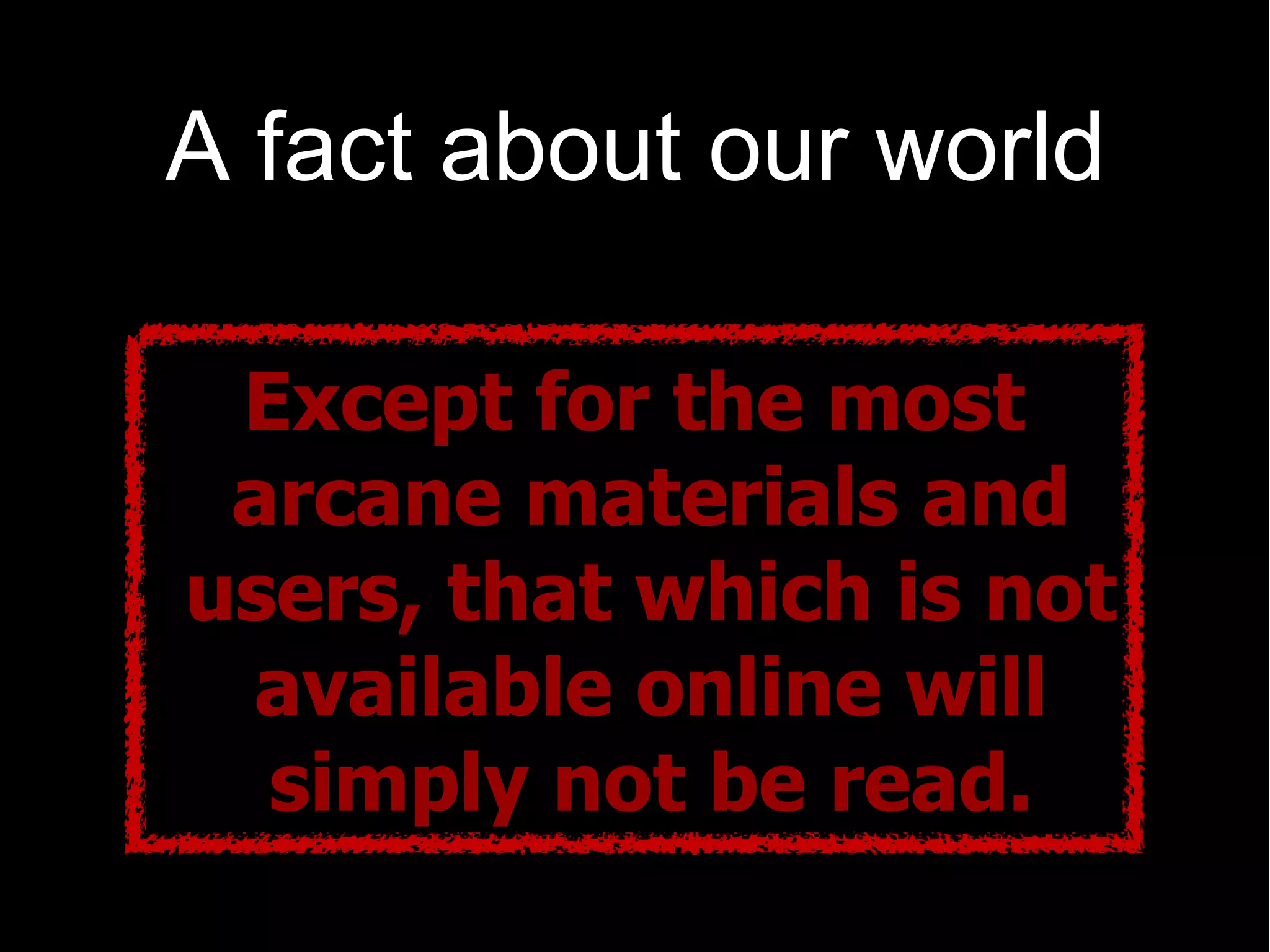 A fact about our world

 Except  for  the  most  
 arcane  materials  and  
users,  that  which  is  not  
 available  online  will  
  simply  not  be  read.  
 