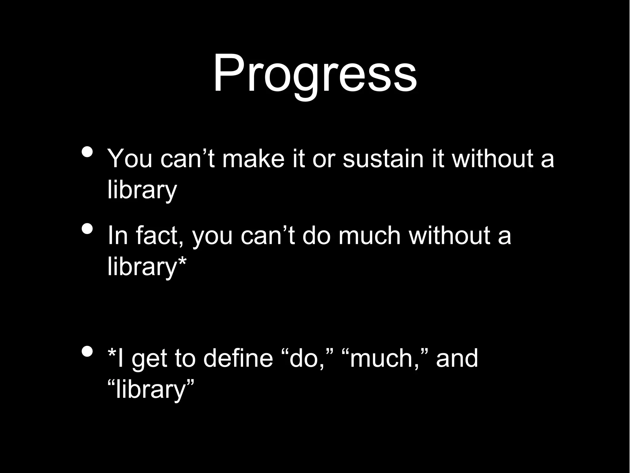 Progress
You can t make it or sustain it without a
library
In fact, you can t do much without a
library*


*I get to define do, much, and
 library
 