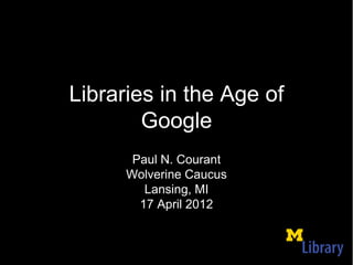 Libraries in the Age of
        Google
       Paul N. Courant
      Wolverine Caucus
         Lansing, MI
        17 April 2012
 