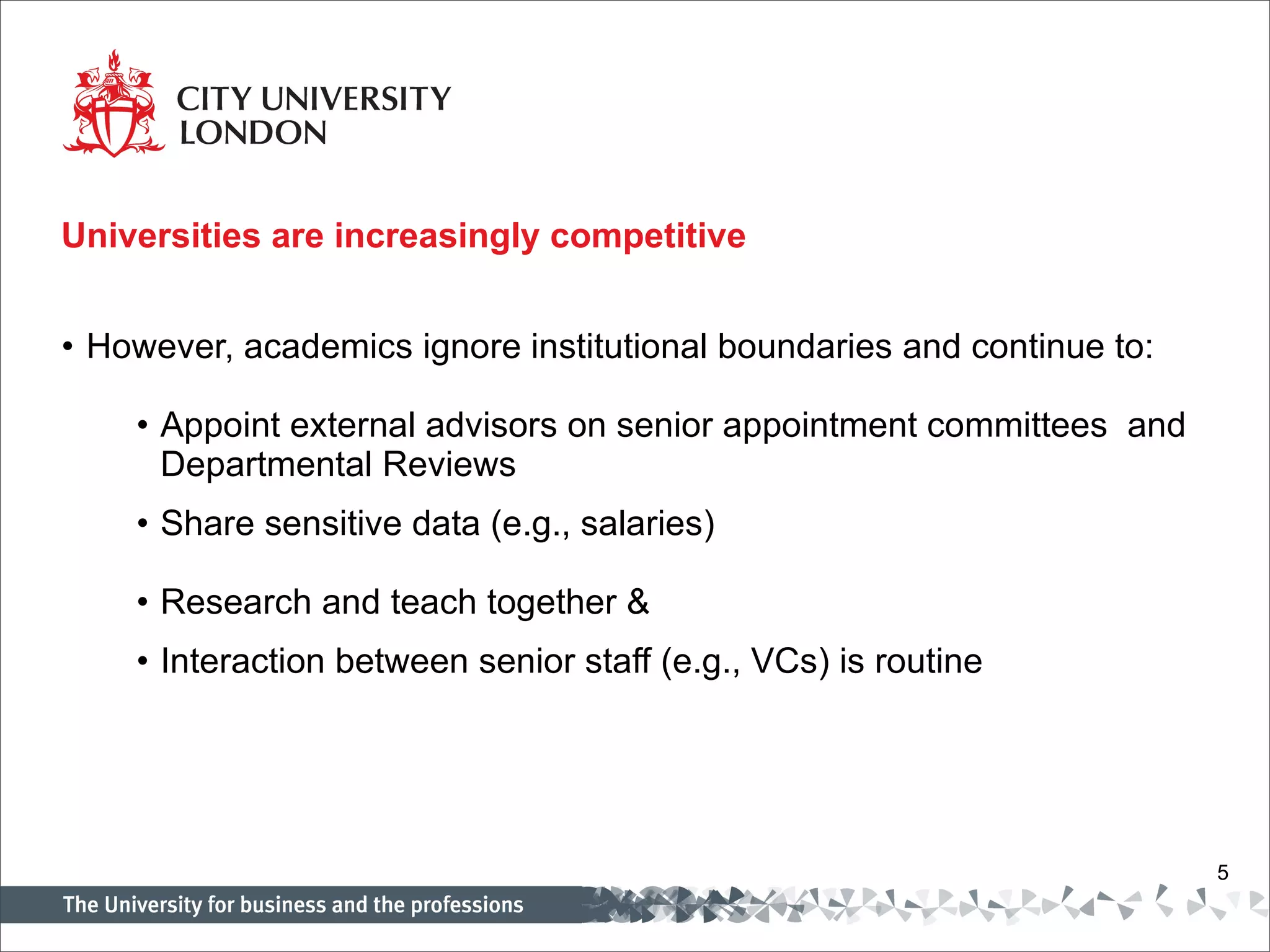 Universities are increasingly competitive  However, academics ignore institutional boundaries and continue to:   Appoint external advisors on senior appointment committees  and Departmental Reviews Share sensitive data (e.g., salaries)  Research and teach together & Interaction between senior staff (e.g., VCs) is routine 