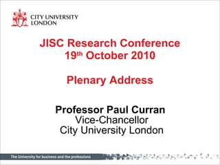 JISC Research Conference 19 th  October 2010 Plenary Address Professor Paul Curran  Vice-Chancellor City University London 