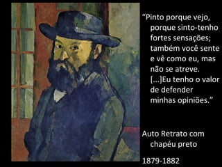 “ Pinto porque vejo, porque sinto-tenho fortes sensações; também você sente e vê como eu, mas não se atreve.[...]Eu tenho o valor de defender minhas opiniões.” Auto Retrato com chapéu preto 1879-1882 