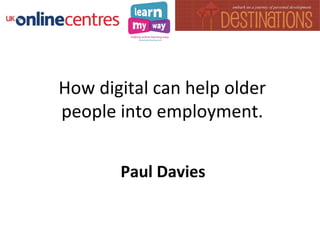 How digital can help older
people into employment.
Paul Davies
 