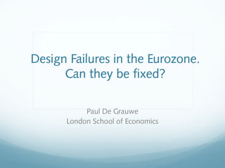 Design Failures in the Eurozone.
      Can they be fixed?

           Paul De Grauwe
      London School of Economics
 