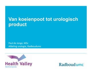 Van koeienpoot tot urologisch
product
Paul de Jonge, MSc
Afdeling urologie, Radboudumc
 