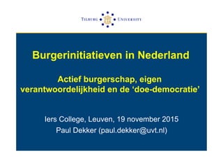 Burgerinitiatieven in Nederland
Actief burgerschap, eigen
verantwoordelijkheid en de ‘doe-democratie’
Iers College, Leuven, 19 november 2015
Paul Dekker (paul.dekker@uvt.nl)
 