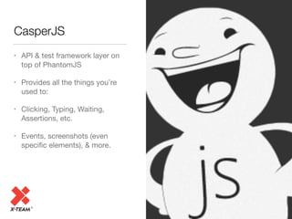 http://x-team.com
CasperJS
• API & test framework layer on
top of PhantomJS

• Provides all the things you’re
used to:

• Clicking, Typing, Waiting,
Assertions, etc.

• Events, screenshots (even
speciﬁc elements), & more.
 