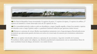 Fauna
No Paul do Boquilobo foram inventariadas 16 espécies de peixes, 11 espécies de répteis, 13 espécies de anfíbios, 27
espécies de mamíferos e foram observadas cerca de 221 espécies de aves.
Na comunidade piscícola, realça-se, pela sua abundância, a enguia Anguilla anguilla, a fataça Lisa ramada e espécies
introduzidas como a carpa Cyprinus carpio e a gambúsia Gambusia holbrooki que apresenta caráter invasor.
Destaca-se a presença de ruivaco Rutilus macrolepidotus juntamente com a boga-portuguesa Iberochondrostoma
lusitanicum que apresentam grande relevância em termos de conservação da natureza por constituírem endemismos
lusitânicos.
Entre as espécies introduzidas salienta-se a presença de um crustáceo, o lagostim-vermelho da Louisiana
Procambarus clarkii, espécie não indígena, cuja dinâmica populacional conjuntamente com as características físicas do
meio (excelentes locais de abrigo), favorecem o seu caráter invasor.
 