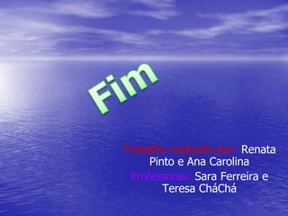 Trabalho realizado por: Renata
     Pinto e Ana Carolina
 Professoras: Sara Ferreira e
        Teresa CháChá
 