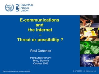 E-communications  and  the internet  –  Threat or possibility ? Paul Donohoe PostEurop Plenary, Bled, Slovenia October 2009 