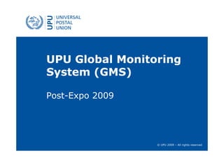 UPU Global Monitoring
System (GMS)

Post-Expo 2009




                 © UPU 2009 – All rights reserved
 