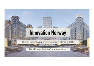 Innovation Norway 
Brand, marketing & communications planning 2014 
Paul Doran, Switch Communications 
 