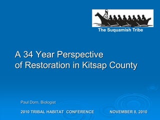 The Suquamish Tribe
Paul Dorn, Biologist
2010 TRIBAL HABITAT CONFERENCE NOVEMBER 8, 2010
A 34 Year Perspective
of Restoration in Kitsap County
 
