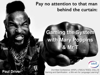 Gaming the System !
with Mary Poppins !
& Mr T!
Pay no attention to that man
behind the curtain:
2nd Web Conference: IATEFL LTSIG & TESOL CALL-IS
Gaming and Gamiﬁcation - a Win-win for Language Learning?Paul Driver
 