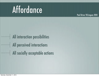 Affordance                        Paul Driver TICLinguas 2010




                    All interaction possibilities
                    All perceived interactions
                    All socially acceptable actions



Saturday, December 11, 2010
 