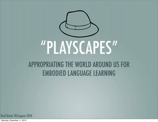 “PLAYSCAPES”
                              APPROPRIATING THE WORLD AROUND US FOR
                                   EMBODIED LANGUAGE LEARNING




Paul Driver TICLinguas 2010
Saturday, December 11, 2010
 
