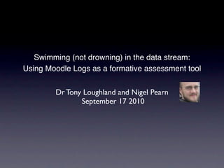 Swimming (not drowning) in the data stream:
Using Moodle Logs as a formative assessment tool


        Dr Tony Loughland and Nigel Pearn
               September 17 2010
 