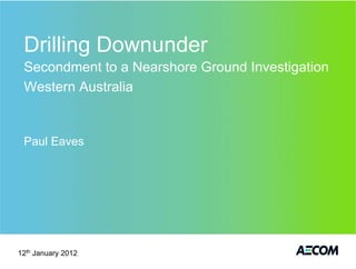 Drilling Downunder
 Secondment to a Nearshore Ground Investigation
 Western Australia


 Paul Eaves




12th January 2012
 